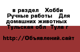  в раздел : Хобби. Ручные работы » Для домашних животных . Тульская обл.,Тула г.